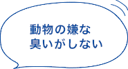 動物の嫌な臭いがしない!
