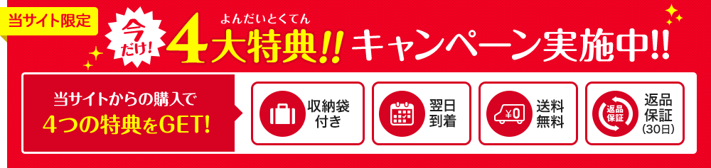 当サイト限定 キャンペーン実施中!!4大特典!!当サイトからの購入で４つの特典をGET!。①収納袋付き、②翌日到着、③送料無料、④返品保証（30日）