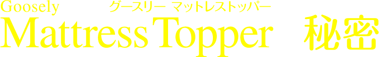 グースリーマットレストッパー：Goosely Mattress Topper の秘密！