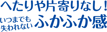 へたりや片寄りなし！いつまでも失われない、ふかふか感