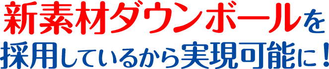 新素材ダウンボールを採用しているから実現可能に！