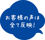お客様の声は全て反映！